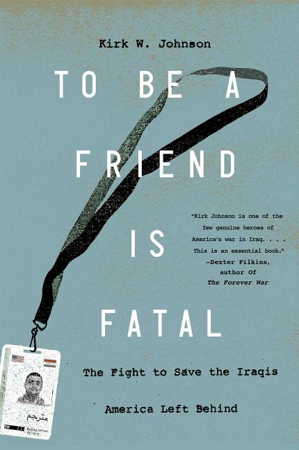 Item #351838 To Be a Friend Is Fatal: The Fight to Save the Iraqis America Left Behind. Kirk W....