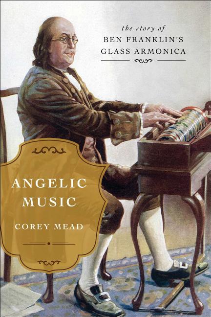 Item #572197 Angelic Music: The Story of Benjamin Franklin's Glass Armonica. Corey Mead