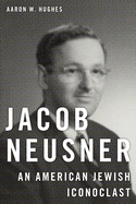 Item #573968 Jacob Neusner: An American Jewish Iconoclast. Aaron W. Hughes