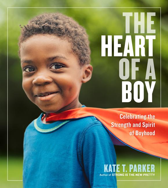 Item #519901 The Heart of a Boy: Celebrating the Strength and Spirit of Boyhood. Kate T. Parker