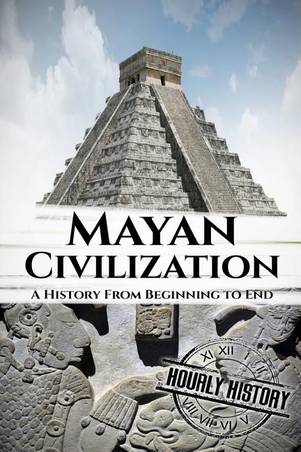 Item #568629 Mayan Civilization: A History From Beginning to End. Hourly History