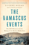 Item #578403 The Damascus Events: The 1860 Massacre and the Making of the Modern Middle East. Eugene Rogan.