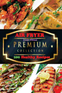 Item #617804 Air Fryer: The Premium Collection of 200 Healthy Recipes. Jennifer Wittman