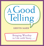 Item #574501 Good Telling: Bringing Worship to Life with Story. Kristin Maier