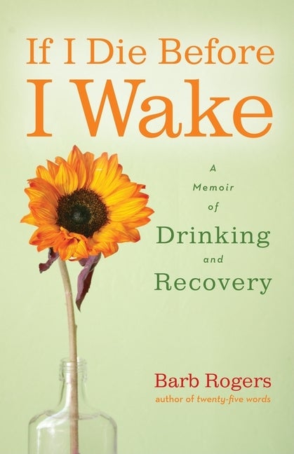 Item #370639 If I Die Before I Wake: A Memoir of Drinking and Recovery. Barb Rogers