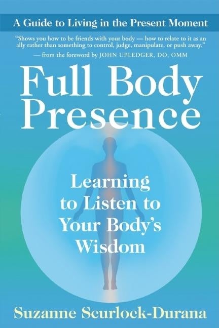 Item #616326 Full Body Presence: Learning to Listen to Your Body's Wisdom. Suzanne...