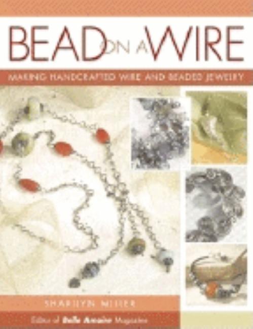 Item #521469 Bead on a Wire: Making Handcrafted Wire and Beaded Jewelry. Sharilyn Miller
