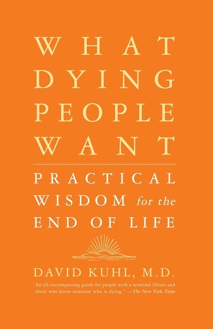 Item #483334 What Dying People Want: Practical Wisdom For The End Of Life. David Kuhl