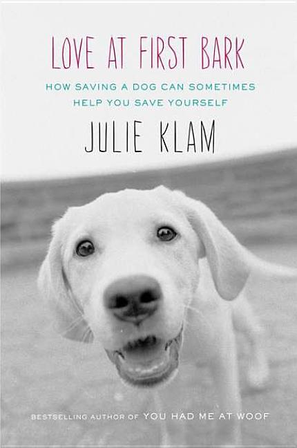 Item #525135 Love at First Bark: How Saving a Dog Can Sometimes Help You Save Yourself. Julie Klam