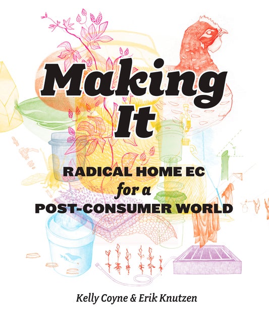 Item #567394 Making It: Radical Home Ec for a Post-Consumer World. Knutzen Erik, Kelly, Coyne