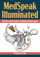 Item #572046 MedSpeak Illuminated: The Art and Practice of Medical Illustration. Francois I. Luks