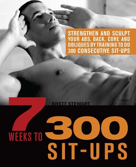 7 Weeks to 300 Sit-Ups: Strengthen and Sculpt Your Abs, Back, Core and  Obliques by Training to Do 300 Consecutive Sit-Ups, Brett Stewart