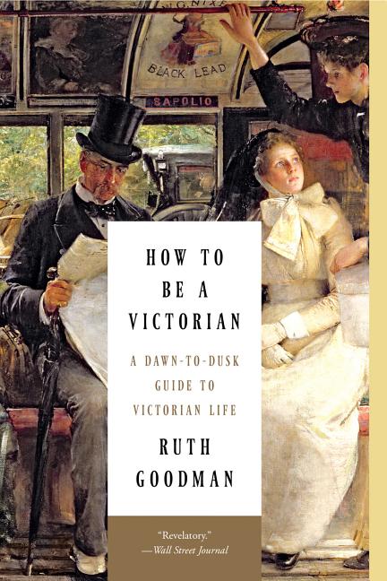 Item #615563 How to Be a Victorian: A Dawn-To-Dusk Guide to Victorian Life. Ruth Goodman