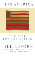 Item #540715 This America: The Case for the Nation. Jill Lepore