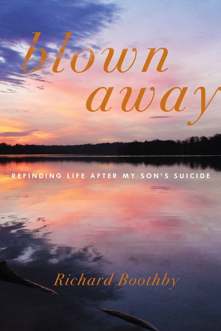 Item #561393 Blown Away: Refinding Life After My Son's Suicide. Richard Boothby