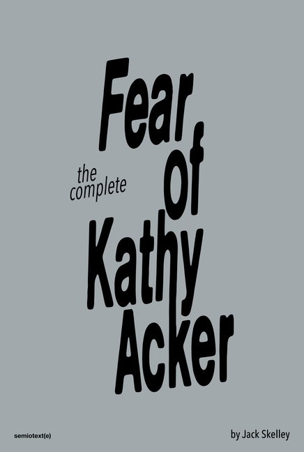 Item #567212 The Complete Fear of Kathy Acker. Jack Skelley.