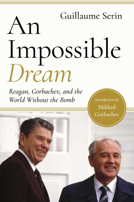 Item #528949 An Impossible Dream: Reagan, Gorbachev, and a World Without the Bomb. Guillaume Serina