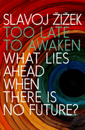Too Late to Awaken: What Lies Ahead When There Is. Slavoj Zizek.