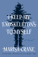 Item #574052 I Keep My Exoskeletons to Myself: A Novel. Marisa Crane