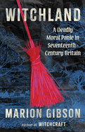 Item #620734 Witchland: A Deadly Moral Panic in Seventeenth-Century Britain. Marion Gibson