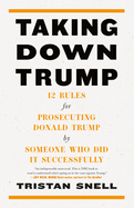 Item #574823 Taking Down Trump: 12 Rules for Prosecuting Donald Trump by Someone Who Did It...