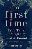 Item #615578 First Time: True Tales of Virginity Lost and Found (Including My Own). Kate Monro