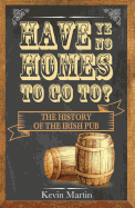 Item #575773 Have Ye No Homes To Go To?: The History of the Irish Pub. Kevin Martin