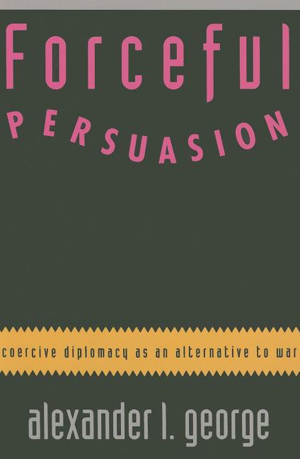 Item #558149 Forceful Persuasion: Coercive Diplomacy as an Alternative to War. Alexander L. George