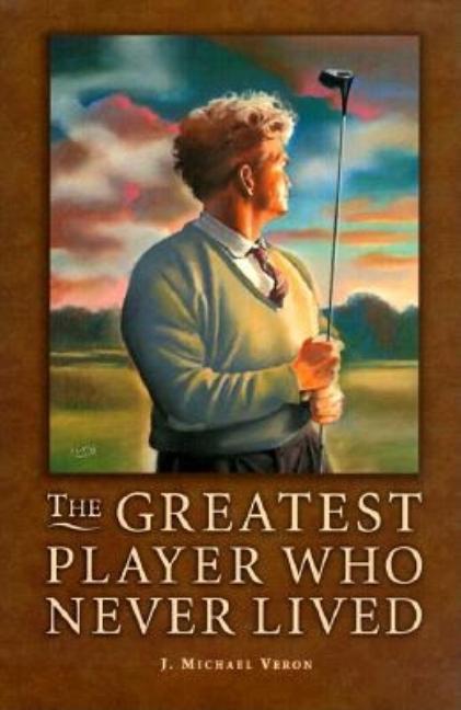Item #411066 The Greatest Player Who Never Lived: A Golf Story. J. Michael Veron