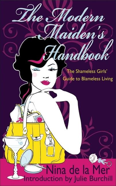 Item #414694 The Modern Maiden's Handbook: The Shameless Girls' Guide to Blameless Living. Nina...