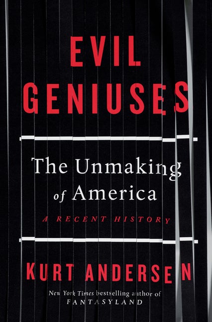 Item #574879 Evil Geniuses: The Unmaking of America: A Recent History. Kurt Andersen