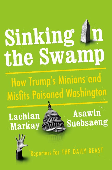 Item #535866 Sinking in the Swamp: How Trump's Minions and Misfits Poisoned Washington. Lachlan...